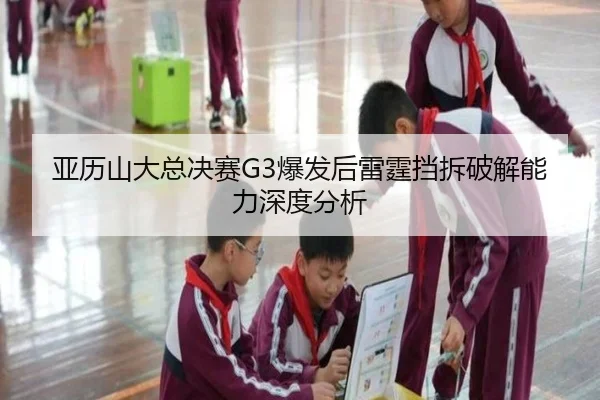 亚历山大总决赛G3爆发后雷霆挡拆破解能力深度分析